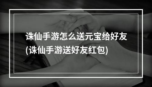 诛仙手游怎么送元宝给好友(诛仙手游送好友红包)