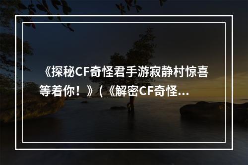 《探秘CF奇怪君手游寂静村惊喜等着你！》(《解密CF奇怪君手游寂静村超乎想象的恐怖之旅！》)