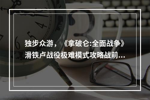 独步众游，《拿破仑:全面战争》滑铁卢战役极难模式攻略战前准备首先，要想在滑铁卢战役中获得胜利，你必须对你的军队进行有效的管理。在战斗之前，你必须做好各种准备。在