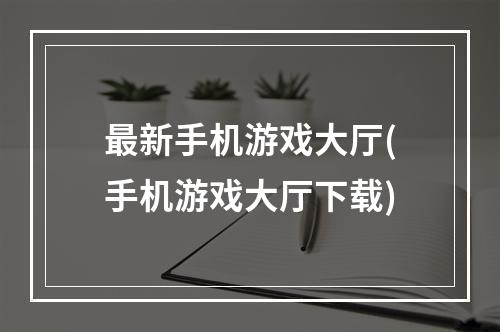 最新手机游戏大厅(手机游戏大厅下载)