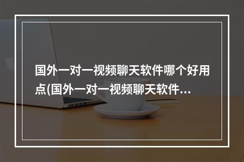 国外一对一视频聊天软件哪个好用点(国外一对一视频聊天软件哪个好用)