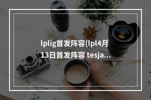 lplig首发阵容(lpl4月13日首发阵容 tesjackeylove迎来首战)