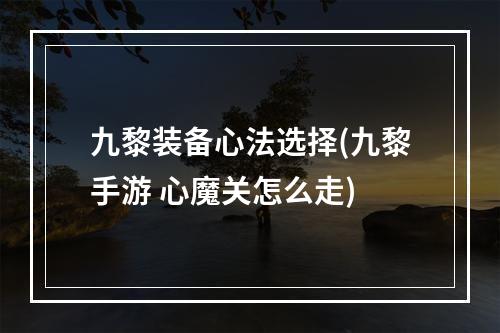 九黎装备心法选择(九黎手游 心魔关怎么走)