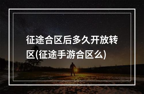 征途合区后多久开放转区(征途手游合区么)