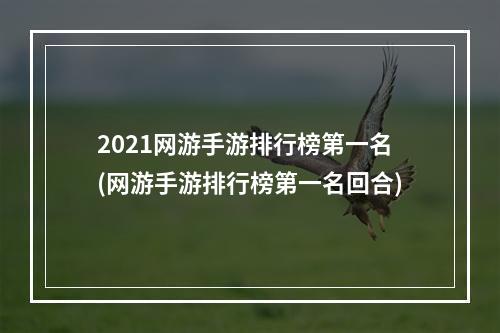 2021网游手游排行榜第一名(网游手游排行榜第一名回合)