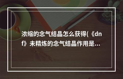 浓缩的念气结晶怎么获得(《dnf》未精炼的念气结晶作用是什么 未精炼的念气结晶)