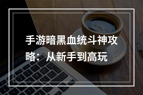 手游暗黑血统斗神攻略：从新手到高玩