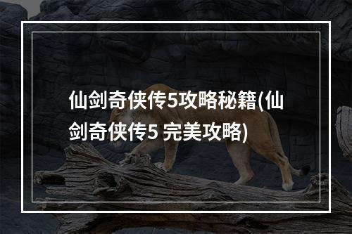 仙剑奇侠传5攻略秘籍(仙剑奇侠传5 完美攻略)