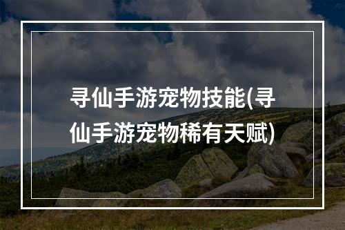 寻仙手游宠物技能(寻仙手游宠物稀有天赋)