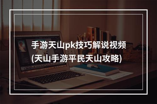 手游天山pk技巧解说视频(天山手游平民天山攻略)