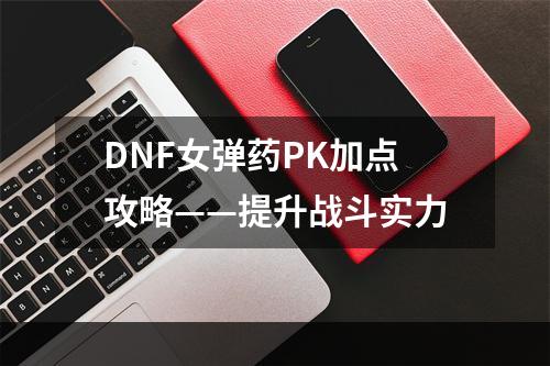 DNF女弹药PK加点攻略——提升战斗实力