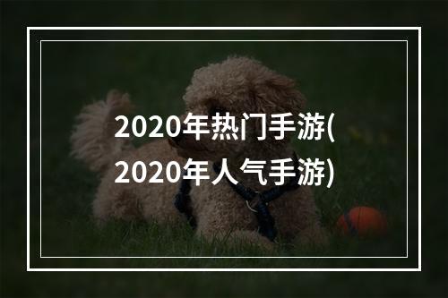 2020年热门手游(2020年人气手游)