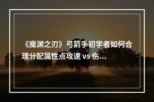 《魔渊之刃》弓箭手初学者如何合理分配属性点攻速 vs 伤害(优化你的弓箭手《魔渊之刃》高级加点技巧解析)