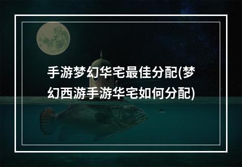 手游梦幻华宅最佳分配(梦幻西游手游华宅如何分配)