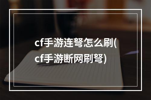 cf手游连弩怎么刷(cf手游断网刷弩)