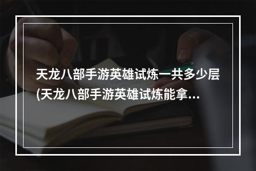 天龙八部手游英雄试炼一共多少层(天龙八部手游英雄试炼能拿)