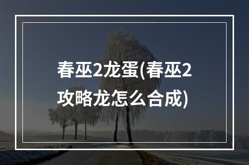 春巫2龙蛋(春巫2攻略龙怎么合成)