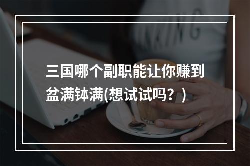 三国哪个副职能让你赚到盆满钵满(想试试吗？)