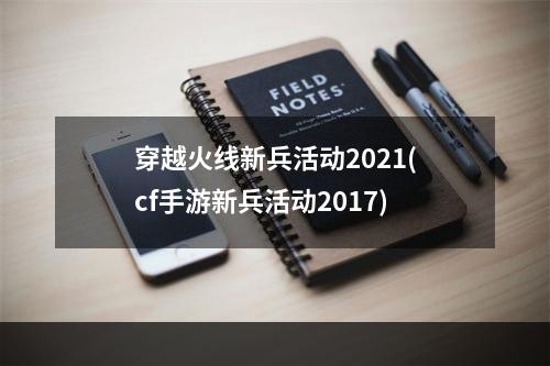 穿越火线新兵活动2021(cf手游新兵活动2017)