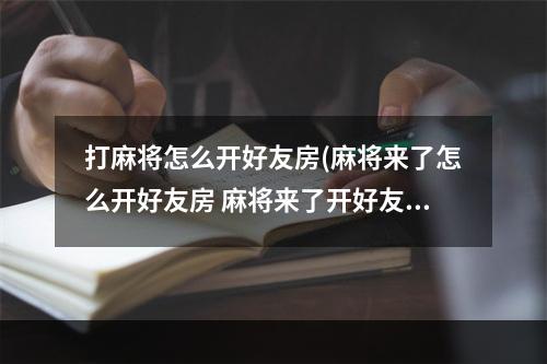 打麻将怎么开好友房(麻将来了怎么开好友房 麻将来了开好友房步骤)