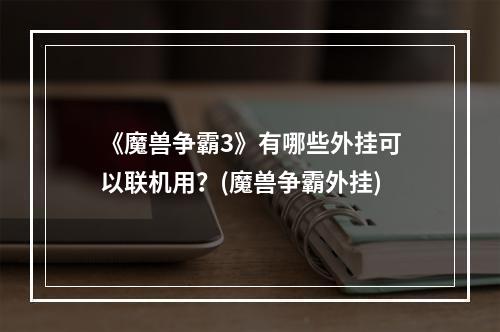 《魔兽争霸3》有哪些外挂可以联机用？(魔兽争霸外挂)