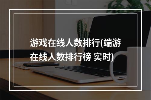 游戏在线人数排行(端游在线人数排行榜 实时)