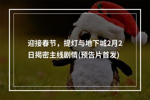 迎接春节，提灯与地下城2月2日揭密主线剧情(预告片首发)