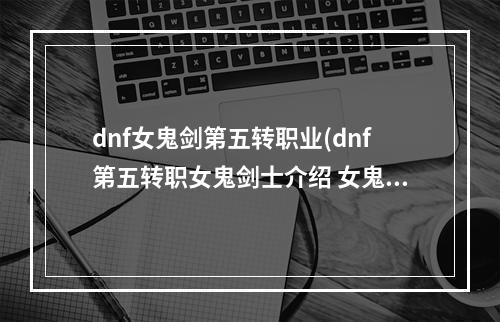 dnf女鬼剑第五转职业(dnf第五转职女鬼剑士介绍 女鬼剑士转职详情)