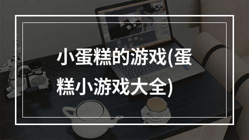 小蛋糕的游戏(蛋糕小游戏大全)