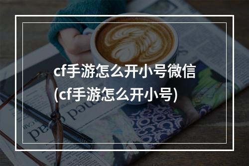 cf手游怎么开小号微信(cf手游怎么开小号)