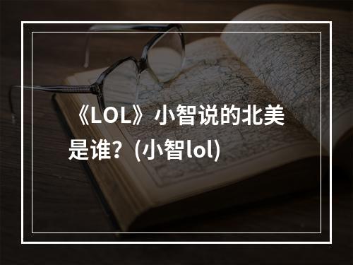 《LOL》小智说的北美是谁？(小智lol)