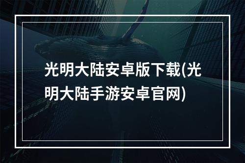 光明大陆安卓版下载(光明大陆手游安卓官网)