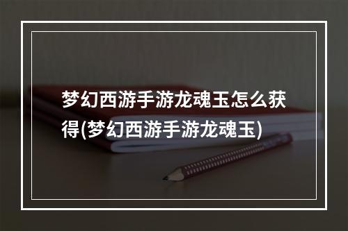 梦幻西游手游龙魂玉怎么获得(梦幻西游手游龙魂玉)