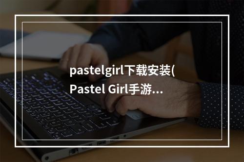 pastelgirl下载安装(Pastel Girl手游快来 pick 你 喜欢的软萌女孩)