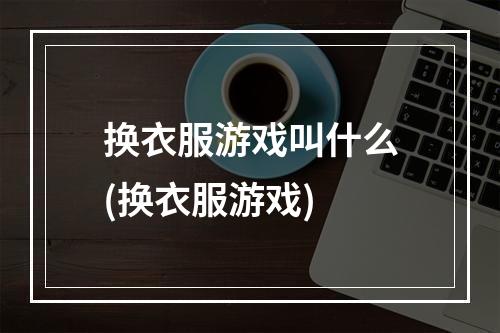 换衣服游戏叫什么(换衣服游戏)