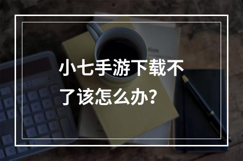 小七手游下载不了该怎么办？