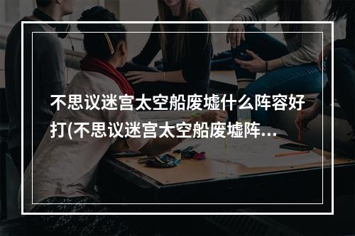 不思议迷宫太空船废墟什么阵容好打(不思议迷宫太空船废墟阵容攻略太空船废墟阵容搭配推荐)