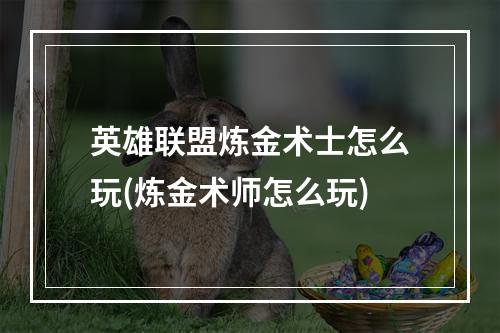 英雄联盟炼金术士怎么玩(炼金术师怎么玩)