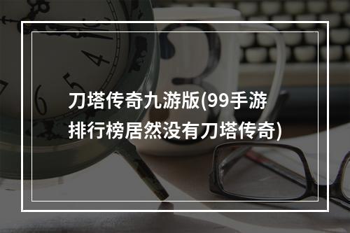 刀塔传奇九游版(99手游排行榜居然没有刀塔传奇)