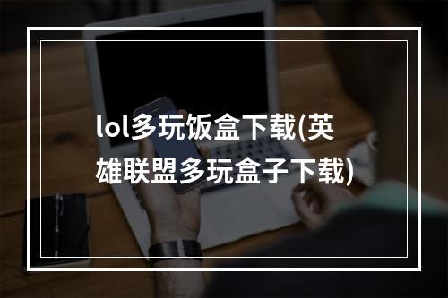 lol多玩饭盒下载(英雄联盟多玩盒子下载)