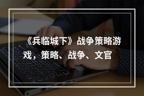 《兵临城下》战争策略游戏，策略、战争、文官