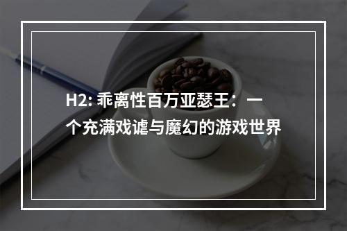 H2: 乖离性百万亚瑟王：一个充满戏谑与魔幻的游戏世界