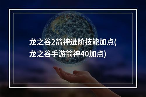 龙之谷2箭神进阶技能加点(龙之谷手游箭神40加点)