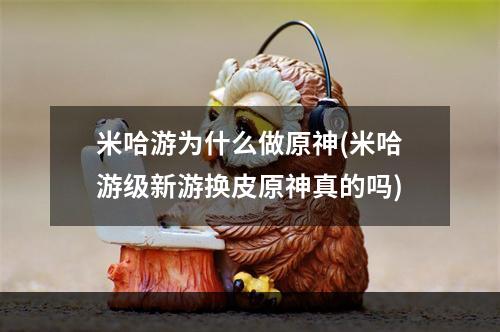 米哈游为什么做原神(米哈游级新游换皮原神真的吗)