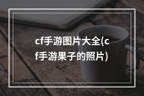 cf手游图片大全(cf手游果子的照片)