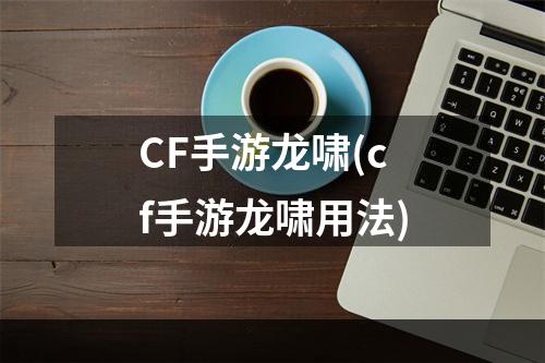 CF手游龙啸(cf手游龙啸用法)