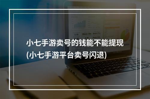 小七手游卖号的钱能不能提现(小七手游平台卖号闪退)