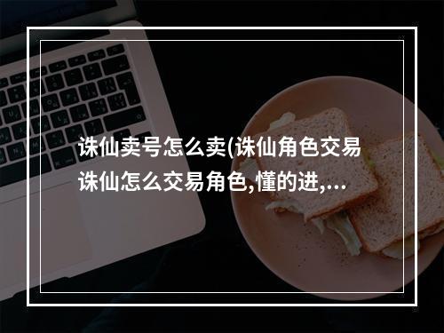 诛仙卖号怎么卖(诛仙角色交易 诛仙怎么交易角色,懂的进,)