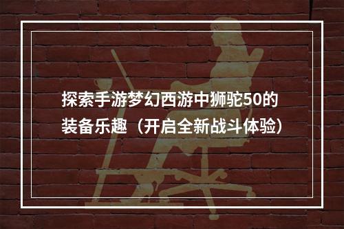 探索手游梦幻西游中狮驼50的装备乐趣（开启全新战斗体验）