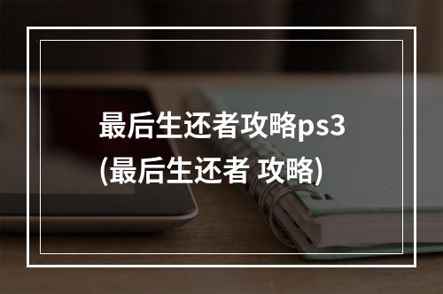 最后生还者攻略ps3(最后生还者 攻略)